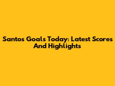 Santos Goals Today: Latest Scores And Highlights