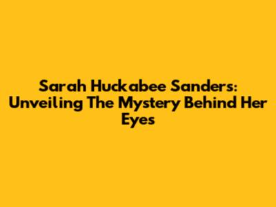 Sarah Huckabee Sanders: Unveiling The Mystery Behind Her Eyes