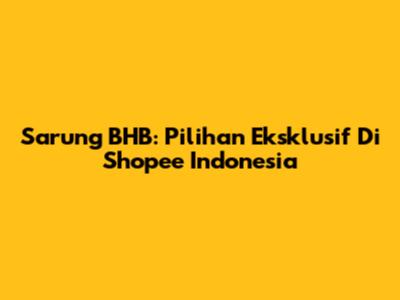 Sarung BHB: Pilihan Eksklusif Di Shopee Indonesia