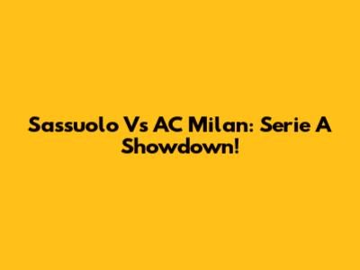 Sassuolo Vs AC Milan: Serie A Showdown!
