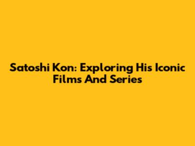 Satoshi Kon: Exploring His Iconic Films And Series