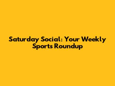 Saturday Social: Your Weekly Sports Roundup