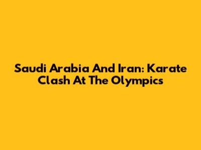 Saudi Arabia And Iran: Karate Clash At The Olympics