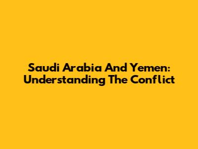 Saudi Arabia And Yemen: Understanding The Conflict