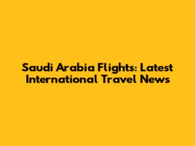 Saudi Arabia Flights: Latest International Travel News
