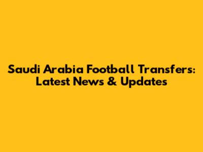 Saudi Arabia Football Transfers: Latest News & Updates