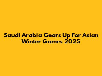 Saudi Arabia Gears Up For Asian Winter Games 2025