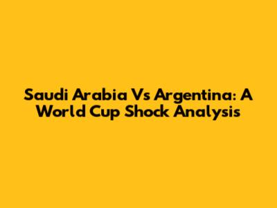 Saudi Arabia Vs Argentina: A World Cup Shock Analysis
