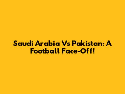 Saudi Arabia Vs Pakistan: A Football Face-Off!