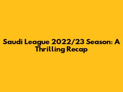Saudi League 2022/23 Season: A Thrilling Recap