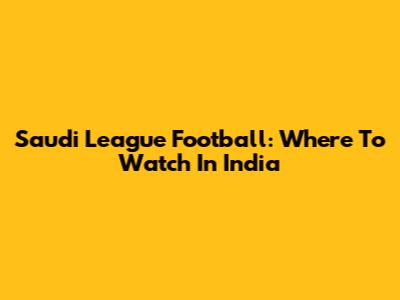 Saudi League Football: Where To Watch In India