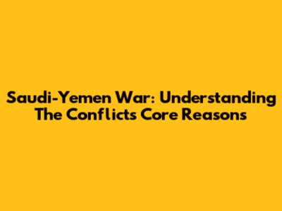 Saudi-Yemen War: Understanding The Conflict's Core Reasons