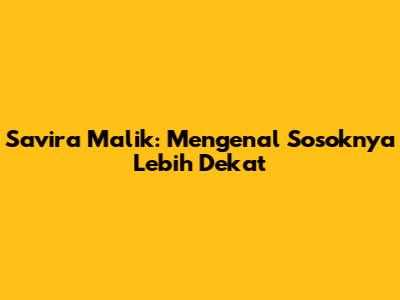 Savira Malik: Mengenal Sosoknya Lebih Dekat