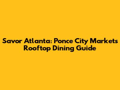 Savor Atlanta: Ponce City Market's Rooftop Dining Guide
