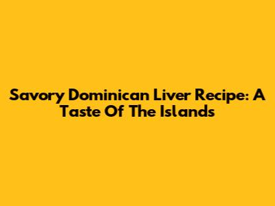Savory Dominican Liver Recipe: A Taste Of The Islands