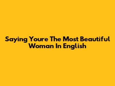 Saying 'You're The Most Beautiful Woman' In English