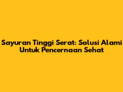 Sayuran Tinggi Serat: Solusi Alami Untuk Pencernaan Sehat