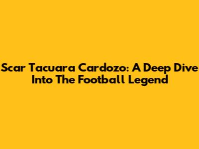 Scar Tacuara Cardozo: A Deep Dive Into The Football Legend