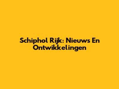 Schiphol Rijk: Nieuws En Ontwikkelingen