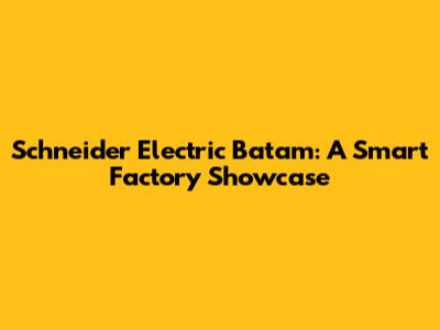 Schneider Electric Batam: A Smart Factory Showcase
