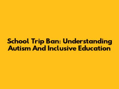 School Trip Ban: Understanding Autism And Inclusive Education