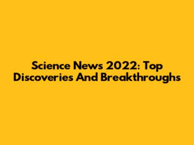 Science News 2022: Top Discoveries And Breakthroughs