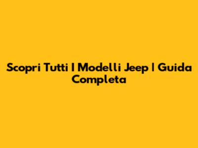 Scopri Tutti I Modelli Jeep | Guida Completa