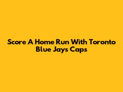 Score A Home Run With Toronto Blue Jays Caps