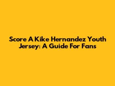 Score A Kike Hernandez Youth Jersey: A Guide For Fans
