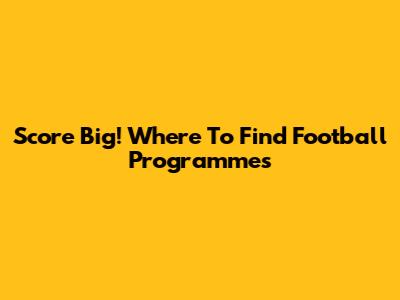 Score Big! Where To Find Football Programmes