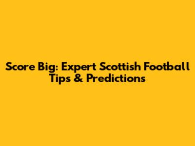 Score Big: Expert Scottish Football Tips & Predictions