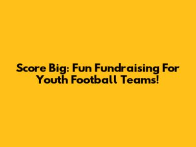 Score Big: Fun Fundraising For Youth Football Teams!