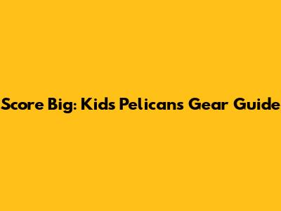Score Big: Kids' Pelicans Gear Guide