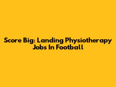 Score Big: Landing Physiotherapy Jobs In Football