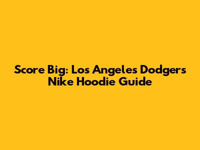 Score Big: Los Angeles Dodgers Nike Hoodie Guide