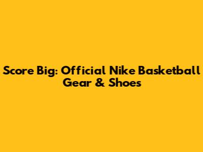Score Big: Official Nike Basketball Gear & Shoes