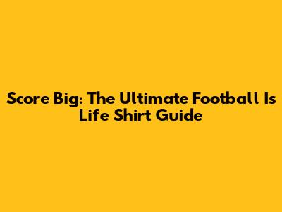 Score Big: The Ultimate Football Is Life Shirt Guide