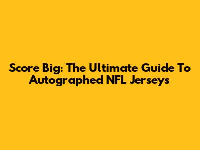 Score Big: The Ultimate Guide To Autographed NFL Jerseys
