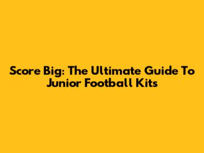 Score Big: The Ultimate Guide To Junior Football Kits