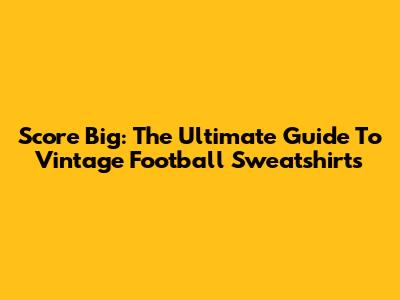 Score Big: The Ultimate Guide To Vintage Football Sweatshirts