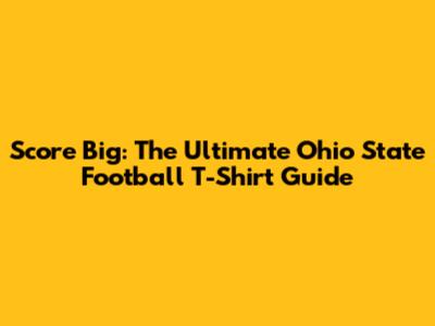 Score Big: The Ultimate Ohio State Football T-Shirt Guide