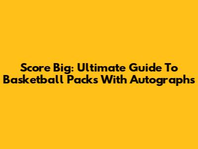 Score Big: Ultimate Guide To Basketball Packs With Autographs