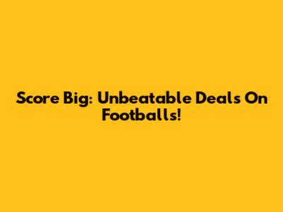 Score Big: Unbeatable Deals On Footballs!