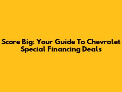 Score Big: Your Guide To Chevrolet Special Financing Deals
