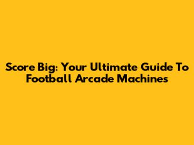 Score Big: Your Ultimate Guide To Football Arcade Machines