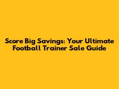 Score Big Savings: Your Ultimate Football Trainer Sale Guide