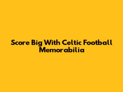 Score Big With Celtic Football Memorabilia