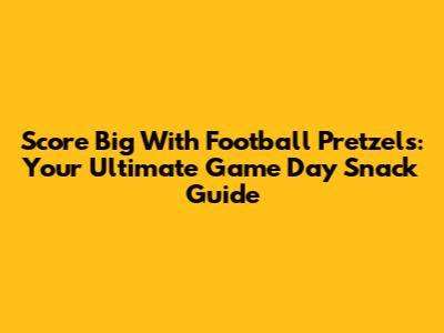 Score Big With Football Pretzels: Your Ultimate Game Day Snack Guide