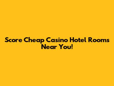 Score Cheap Casino Hotel Rooms Near You!