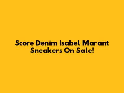 Score Denim Isabel Marant Sneakers On Sale!